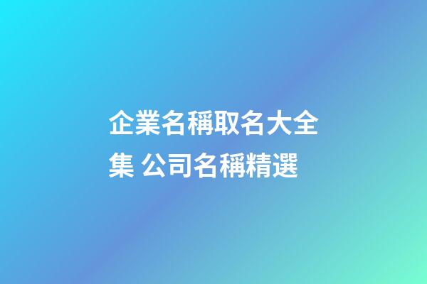企業名稱取名大全集 公司名稱精選-第1張-公司起名-玄機派
